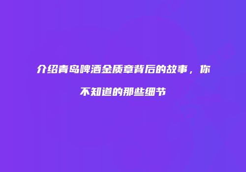 介绍青岛啤酒金质章背后的故事，你不知道的那些细节