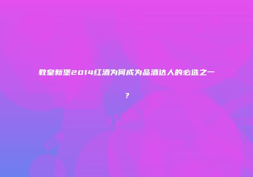 教皇新堡2014红酒为何成为品酒达人的必选之一？