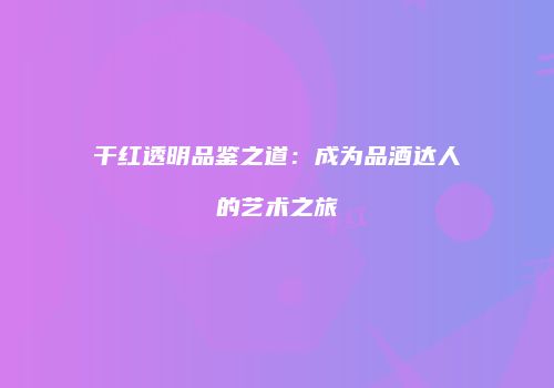 干红透明品鉴之道：成为品酒达人的艺术之旅