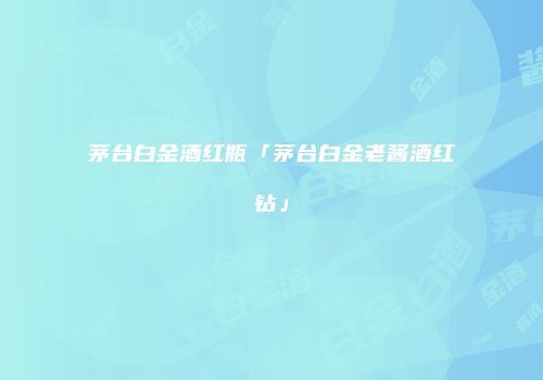 茅台白金酒红瓶「茅台白金老酱酒红钻」