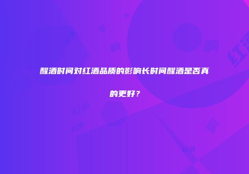 醒酒时间对红酒品质的影响长时间醒酒是否真的更好？