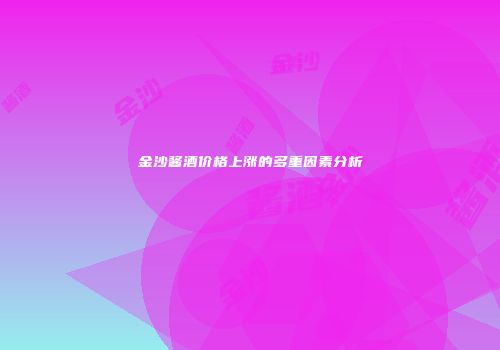 金沙酱酒价格上涨的多重因素分析