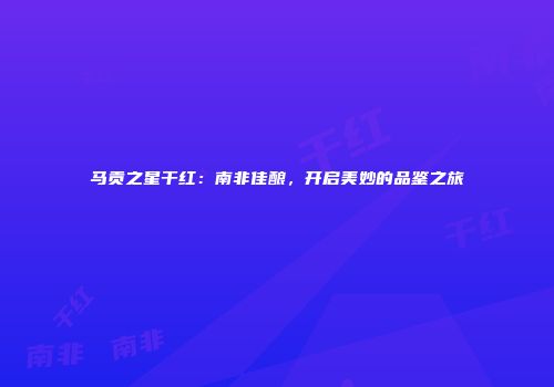 马贡之星干红：南非佳酿，开启美妙的品鉴之旅