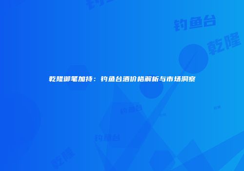 乾隆御笔加持：钓鱼台酒价格解析与市场洞察