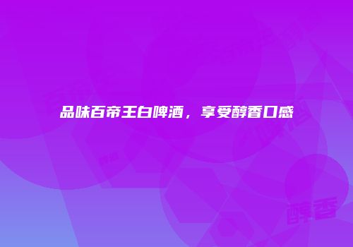 品味百帝王白啤酒，享受醇香口感