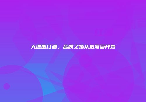 大德园红酒，品质之路从选葡萄开始