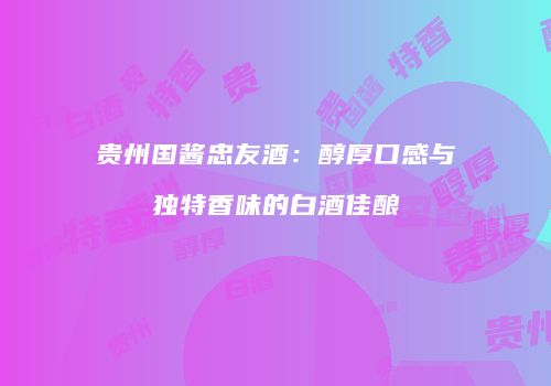 贵州国酱忠友酒：醇厚口感与独特香味的白酒佳酿