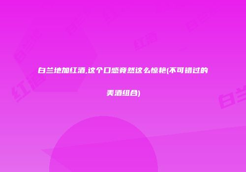 白兰地加红酒,这个口感竟然这么惊艳(不可错过的美酒组合)