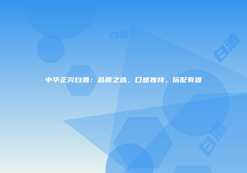 中华正兴白酒：品质之选，口感独特，搭配有道