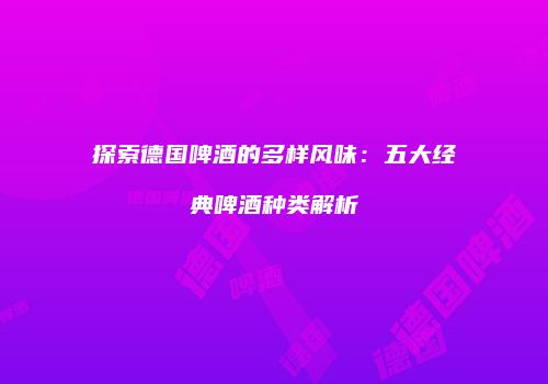 探索德国啤酒的多样风味：五大经典啤酒种类解析