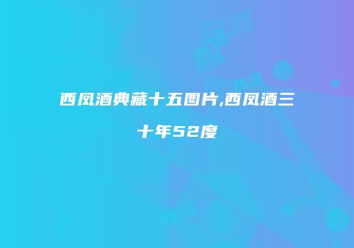 西凤酒典藏十五图片,西凤酒三十年52度