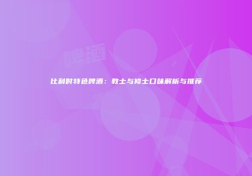 比利时特色啤酒：教士与修士口味解析与推荐