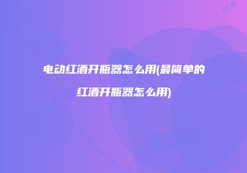 电动红酒开瓶器怎么用(最简单的红酒开瓶器怎么用)