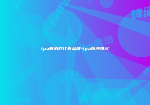 ipa啤酒的代表品牌-ipa啤酒排名