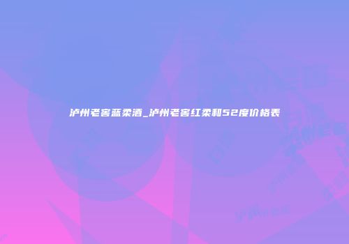 泸州老窖蓝柔酒_泸州老窖红柔和52度价格表