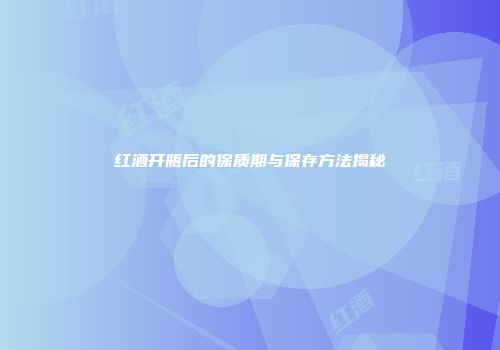 红酒开瓶后的保质期与保存方法揭秘