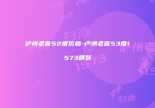 泸州老窖52度价格-卢洲老窖53度1573精装