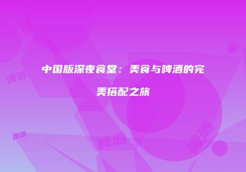 中国版深夜食堂：美食与啤酒的完美搭配之旅