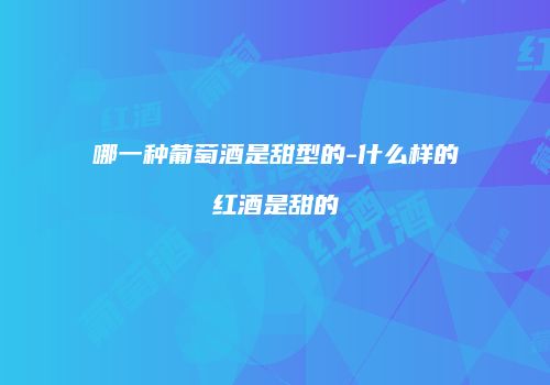 哪一种葡萄酒是甜型的-什么样的红酒是甜的