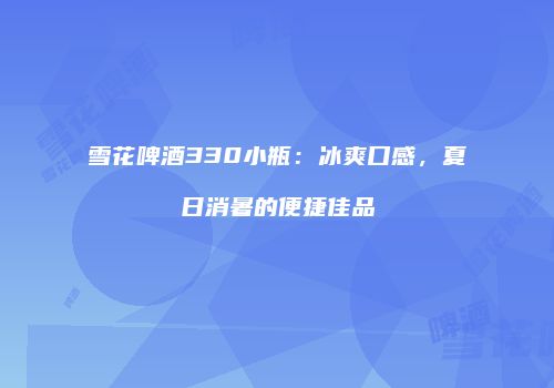 雪花啤酒330小瓶：冰爽口感，夏日消暑的便捷佳品