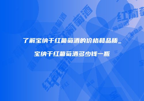 了解宝纳干红葡萄酒的价格和品质_宝纳干红葡萄酒多少钱一瓶