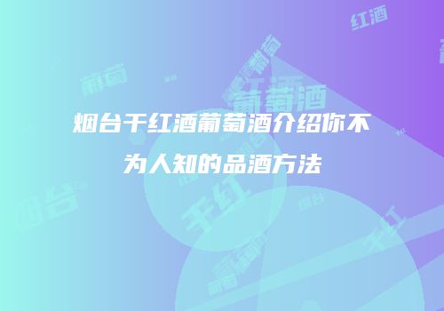 烟台干红酒葡萄酒介绍你不为人知的品酒方法