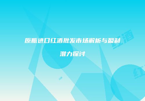 原瓶进口红酒批发市场解析与盈利潜力探讨