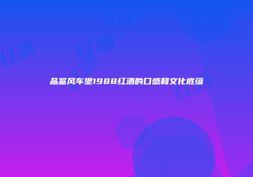 品鉴风车堡1988红酒的口感和文化底蕴