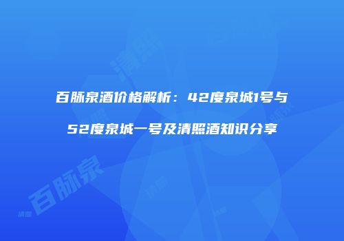 百脉泉酒价格解析：42度泉城1号与52度泉城一号及清照酒知识分享