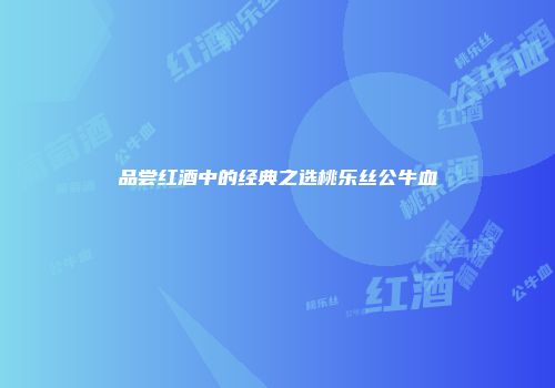 品尝红酒中的经典之选桃乐丝公牛血