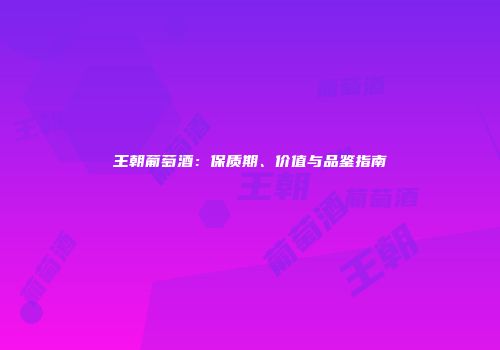 王朝葡萄酒：保质期、价值与品鉴指南