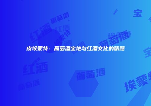 皮埃蒙特：葡萄酒宝地与红酒文化的精髓