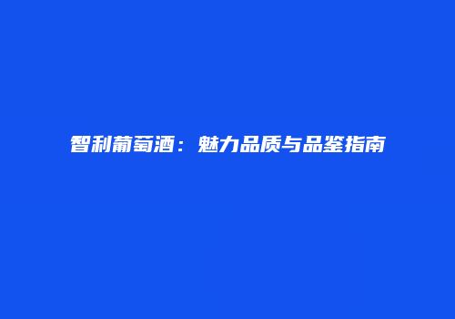 智利葡萄酒：魅力品质与品鉴指南