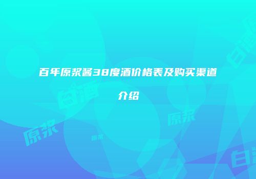 百年原浆酱38度酒价格表及购买渠道介绍
