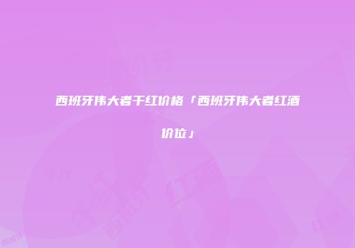 西班牙伟大者干红价格「西班牙伟大者红酒价位」