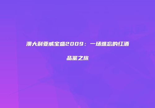 澳大利亚威宝盛2009：一场难忘的红酒品鉴之旅