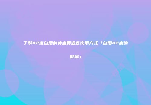 了解42度白酒的特点和适宜饮用方式「白酒42度的好吗」