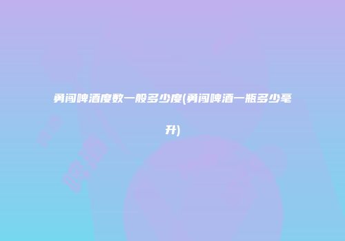 勇闯啤酒度数一般多少度(勇闯啤酒一瓶多少毫升)