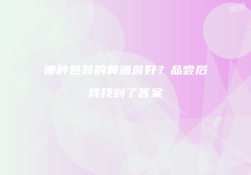 哪种包装的黄酒最好？品尝后我找到了答案