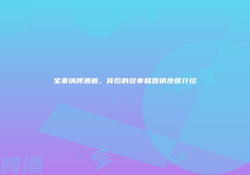 宝莱纳啤酒瓶，背后的故事和营销步骤介绍