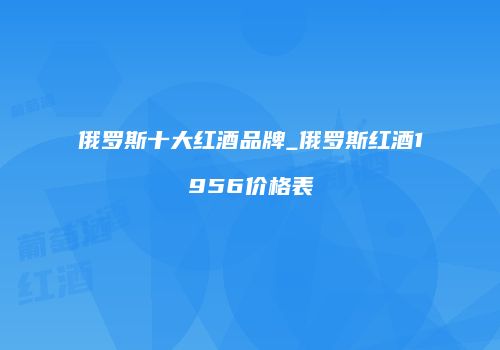 俄罗斯十大红酒品牌_俄罗斯红酒1956价格表