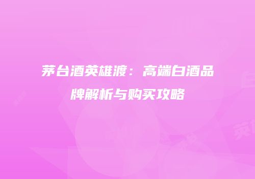 茅台酒英雄渡：高端白酒品牌解析与购买攻略