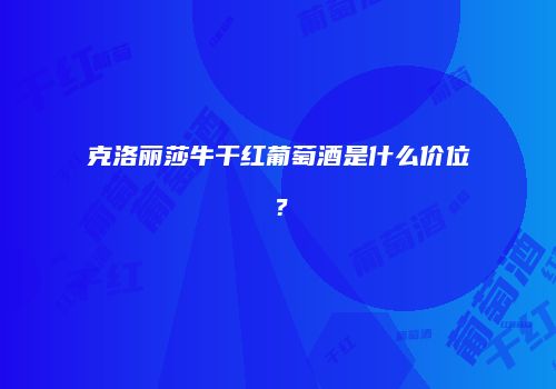 克洛丽莎牛干红葡萄酒是什么价位？