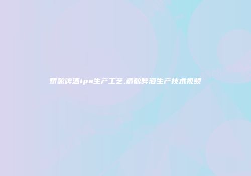 精酿啤酒ipa生产工艺,精酿啤酒生产技术视频