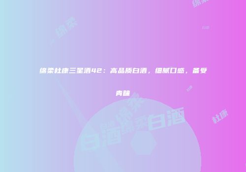 绵柔杜康三星酒42：高品质白酒，细腻口感，备受青睐
