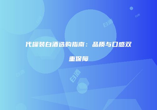 代罐装白酒选购指南：品质与口感双重保障