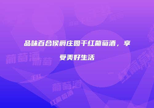 品味百合侯爵庄园干红葡萄酒，享受美好生活