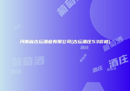 河南省古坛酒业有限公司(古坛酒庄53价格)