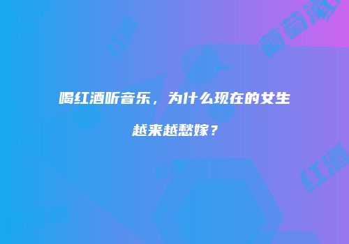 喝红酒听音乐，为什么现在的女生越来越愁嫁？
