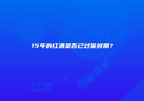 15年的红酒是否已过保鲜期？